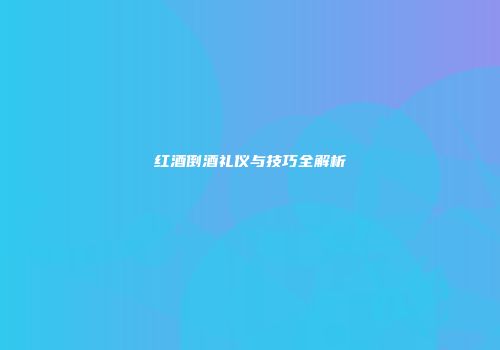 红酒倒酒礼仪与技巧全解析