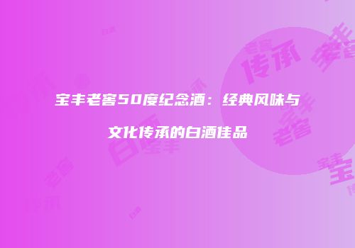 宝丰老窖50度纪念酒：经典风味与文化传承的白酒佳品