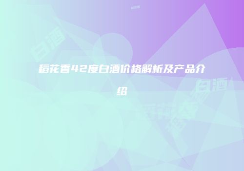 稻花香42度白酒价格解析及产品介绍