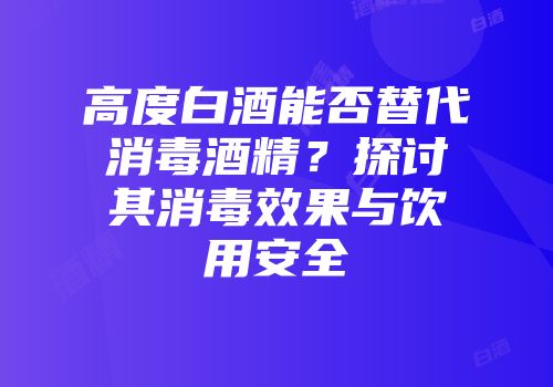 高度白酒能否替代消毒酒精？探讨其消毒效果与饮用安全