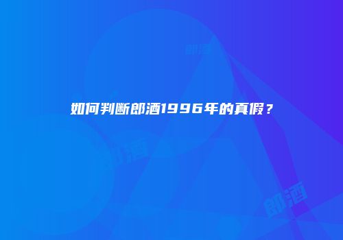如何判断郎酒1996年的真假？