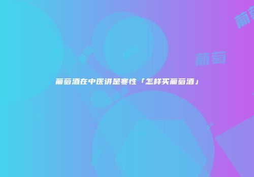 葡萄酒在中医讲是寒性「怎样买葡萄酒」