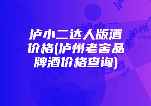 泸小二达人版酒价格(泸州老窖品牌酒价格查询)