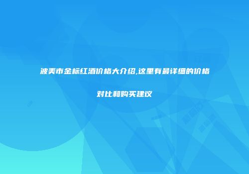 波美市金标红酒价格大介绍,这里有最详细的价格对比和购买建议