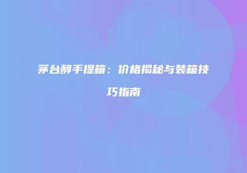 茅台醇手提箱：价格揭秘与装箱技巧指南