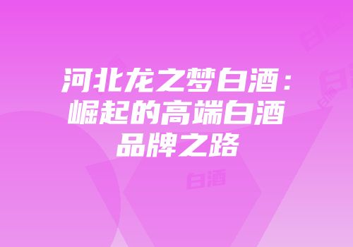 河北龙之梦白酒：崛起的高端白酒品牌之路