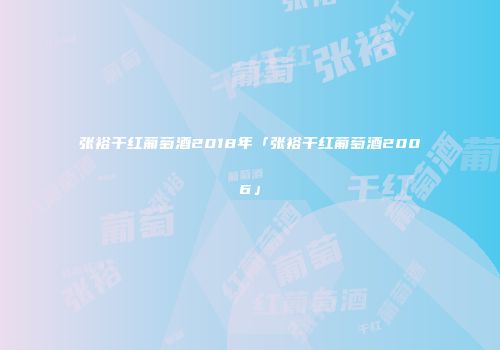 张裕干红葡萄酒2018年「张裕干红葡萄酒2006」