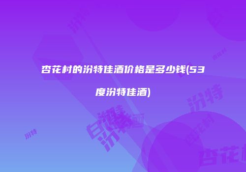 杏花村的汾特佳酒价格是多少钱(53度汾特佳酒)