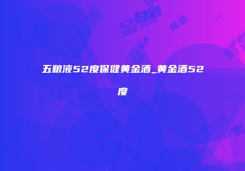 五粮液52度保健黄金酒_黄金酒52度