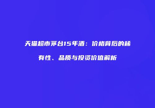 天猫超市茅台15年酒：价格背后的稀有性、品质与投资价值解析