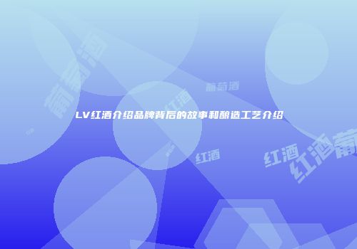 LV红酒介绍品牌背后的故事和酿造工艺介绍