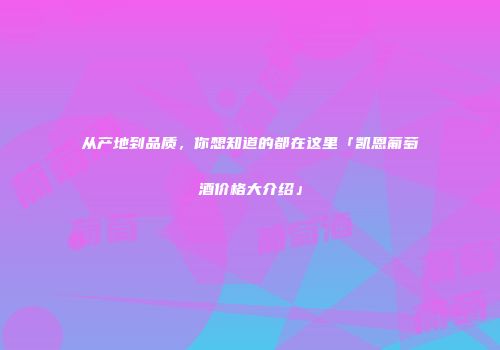 从产地到品质，你想知道的都在这里「凯恩葡萄酒价格大介绍」