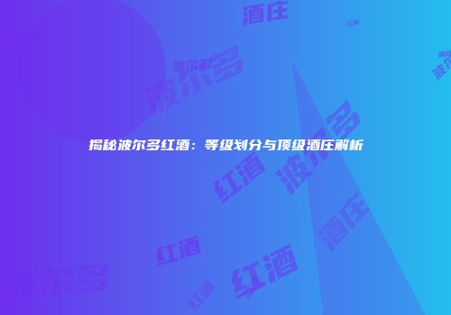 揭秘波尔多红酒：等级划分与顶级酒庄解析