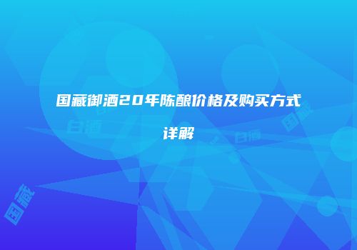 国藏御酒20年陈酿价格及购买方式详解
