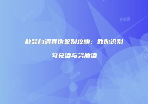 散装白酒真伪鉴别攻略：教你识别勾兑酒与劣质酒
