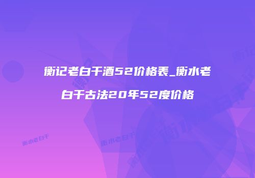 衡记老白干酒52价格表_衡水老白干古法20年52度价格