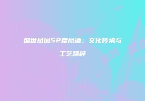 盛世凤凰52度原酒：文化传承与工艺精粹