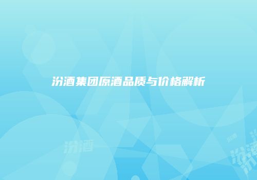 汾酒集团原酒品质与价格解析