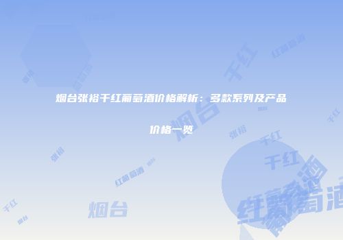 烟台张裕干红葡萄酒价格解析：多款系列及产品价格一览
