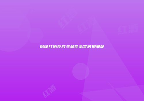 揭秘红酒存放与最佳品尝时间奥秘