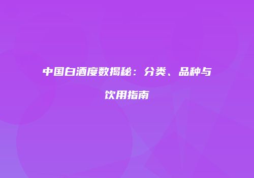 中国白酒度数揭秘：分类、品种与饮用指南