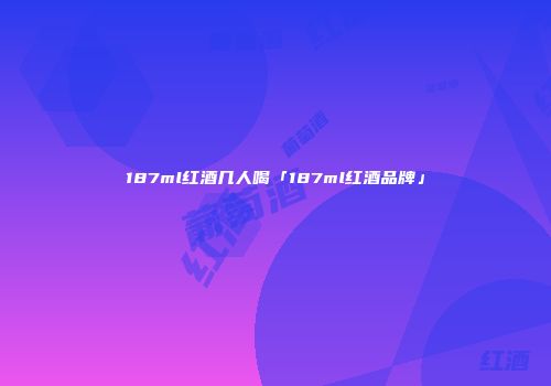 187ml红酒几人喝「187ml红酒品牌」