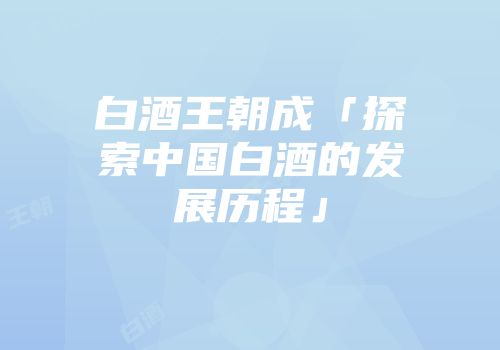 白酒王朝成「探索中国白酒的发展历程」