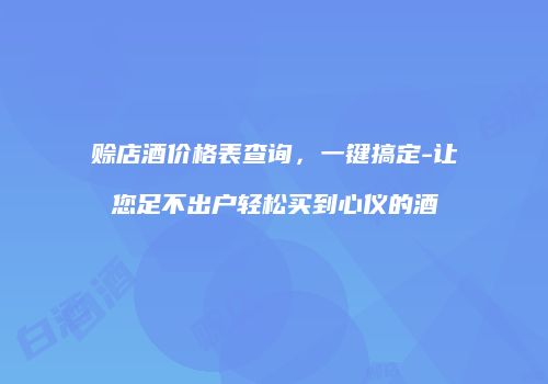 赊店酒价格表查询，一键搞定-让您足不出户轻松买到心仪的酒