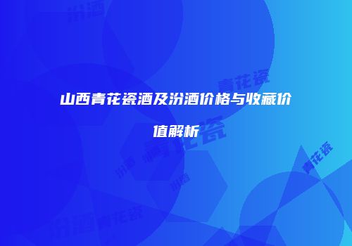 山西青花瓷酒及汾酒价格与收藏价值解析
