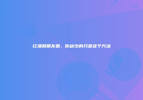 红酒和朋友圈，你缺少的只是这个方法