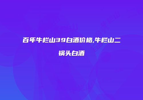 百年牛栏山39白酒价格,牛栏山二锅头白酒