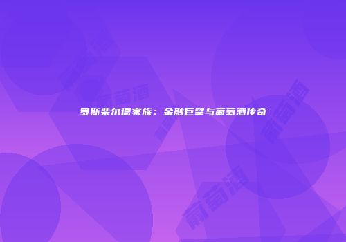 罗斯柴尔德家族：金融巨擘与葡萄酒传奇