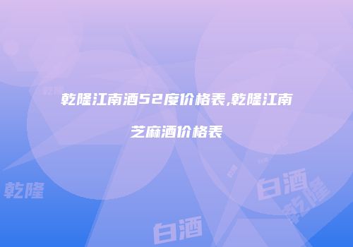 乾隆江南酒52度价格表,乾隆江南芝麻酒价格表