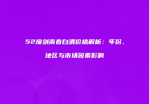 52度剑南春白酒价格解析：年份、地区与市场因素影响