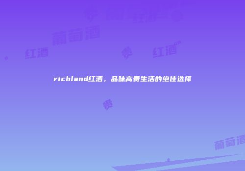 richland红酒，品味高贵生活的绝佳选择