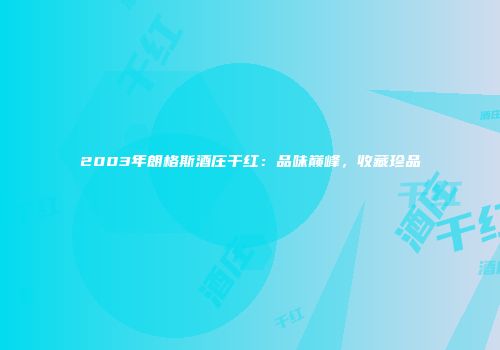 2003年朗格斯酒庄干红：品味巅峰，收藏珍品
