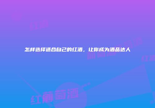 怎样选择适合自己的红酒，让你成为酒品达人