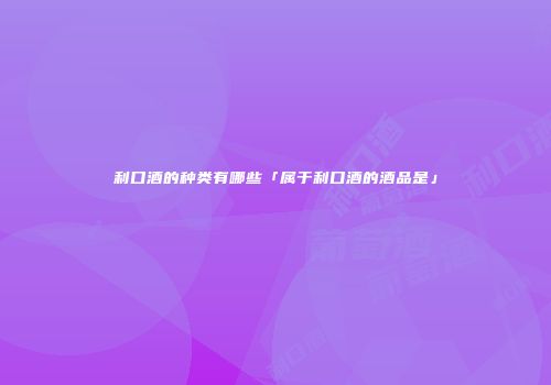 利口酒的种类有哪些「属于利口酒的酒品是」