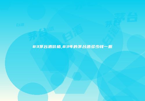 83茅台酒价格,83年的茅台酒多少钱一瓶