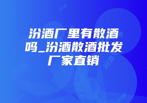汾酒厂里有散酒吗_汾酒散酒批发厂家直销