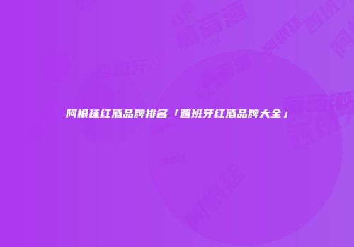阿根廷红酒品牌排名「西班牙红酒品牌大全」