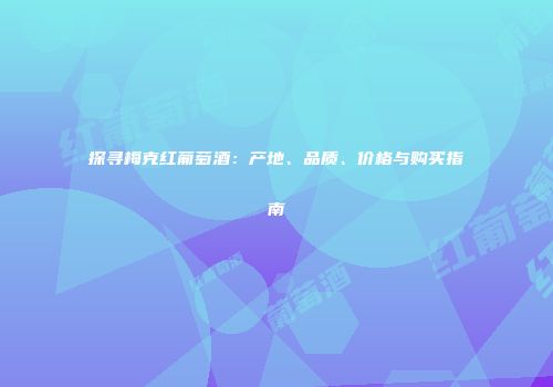 探寻梅克红葡萄酒：产地、品质、价格与购买指南