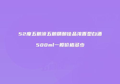 52度五粮液五粮精酿佳品浓香型白酒500ml一般价格多少