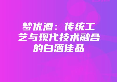 梦优酒：传统工艺与现代技术融合的白酒佳品