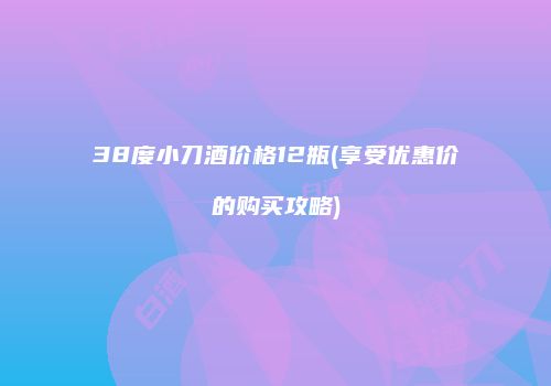 38度小刀酒价格12瓶(享受优惠价的购买攻略)