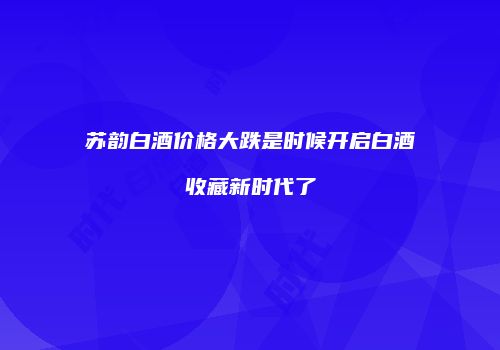 苏韵白酒价格大跌是时候开启白酒收藏新时代了