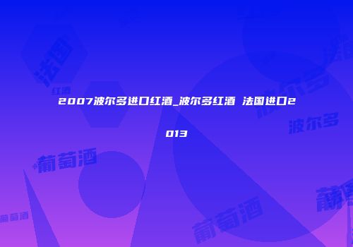 2007波尔多进口红酒_波尔多红酒 法国进口2013