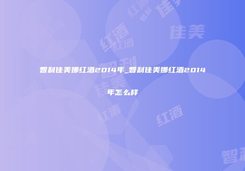智利佳美娜红酒2014年_智利佳美娜红酒2014年怎么样