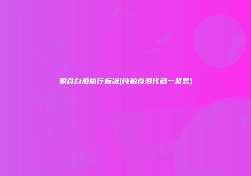 粮食白酒执行标准(纯粮食酒代码一览表)