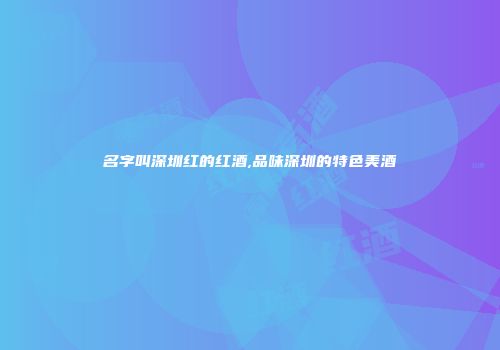 名字叫深圳红的红酒,品味深圳的特色美酒